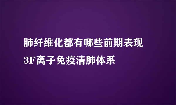 肺纤维化都有哪些前期表现 3F离子免疫清肺体系