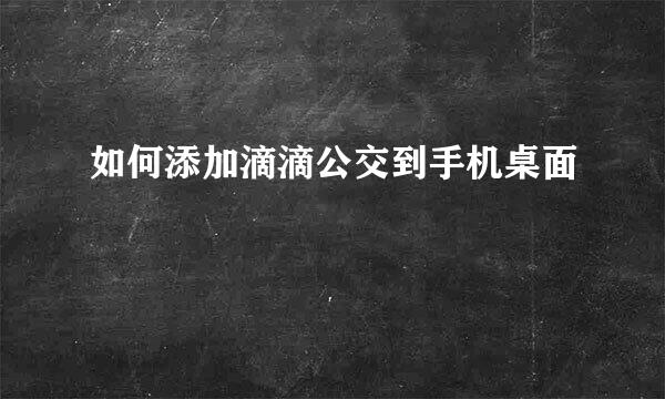 如何添加滴滴公交到手机桌面