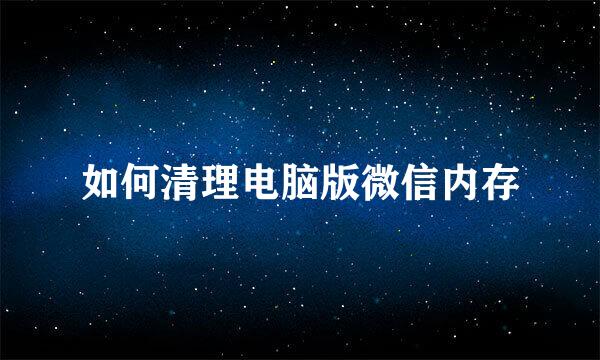 如何清理电脑版微信内存
