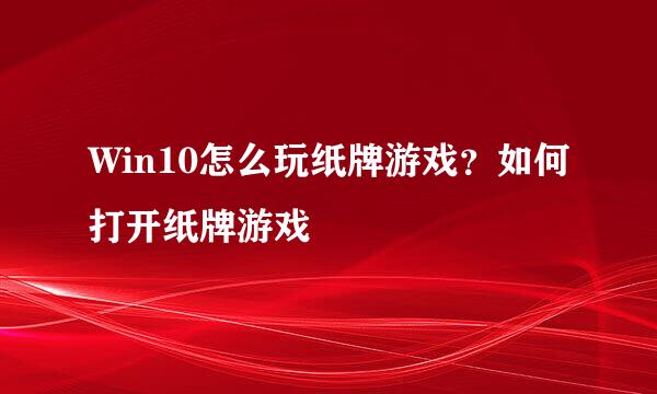 Win10怎么玩纸牌游戏？如何打开纸牌游戏