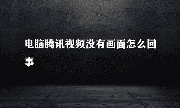 电脑腾讯视频没有画面怎么回事