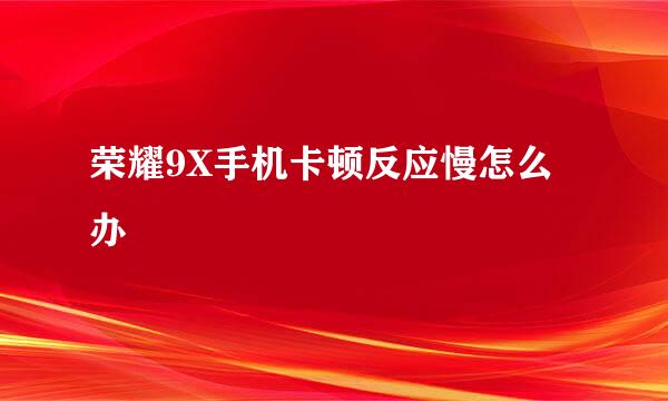 荣耀9X手机卡顿反应慢怎么办