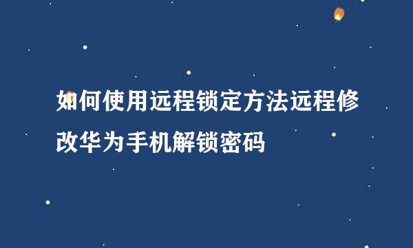 如何使用远程锁定方法远程修改华为手机解锁密码