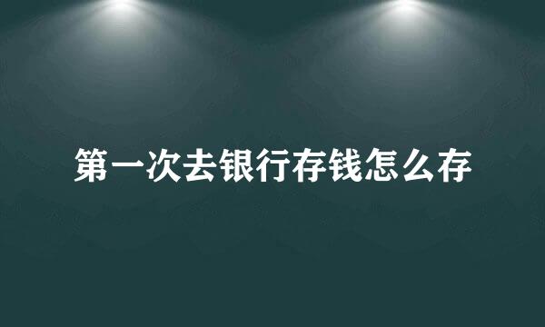 第一次去银行存钱怎么存
