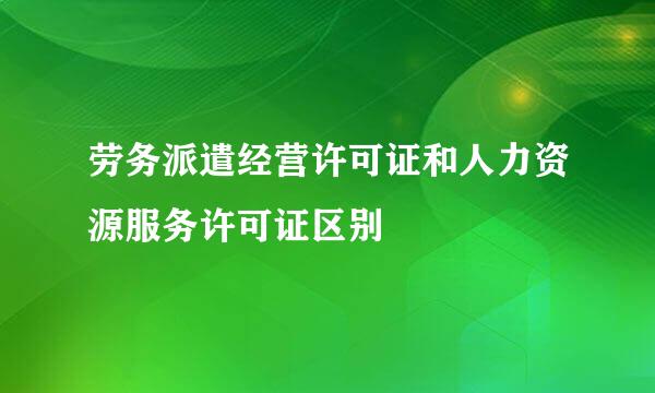 劳务派遣经营许可证和人力资源服务许可证区别