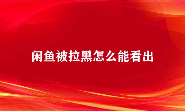 闲鱼被拉黑怎么能看出