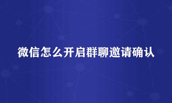 微信怎么开启群聊邀请确认