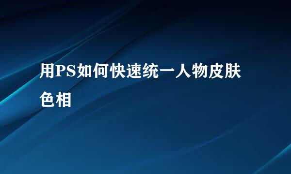 用PS如何快速统一人物皮肤色相