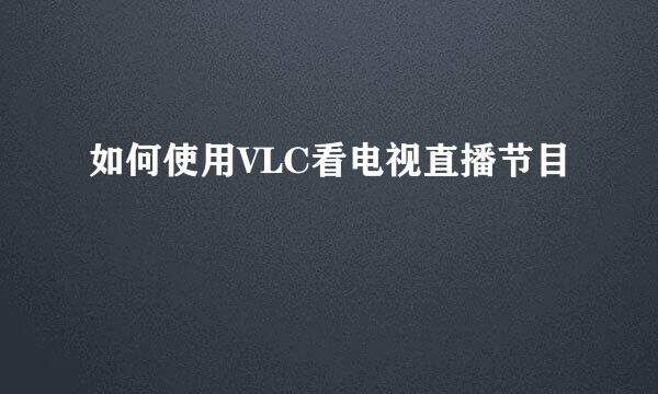 如何使用VLC看电视直播节目