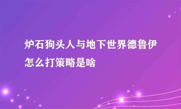 炉石狗头人与地下世界德鲁伊怎么打策略是啥