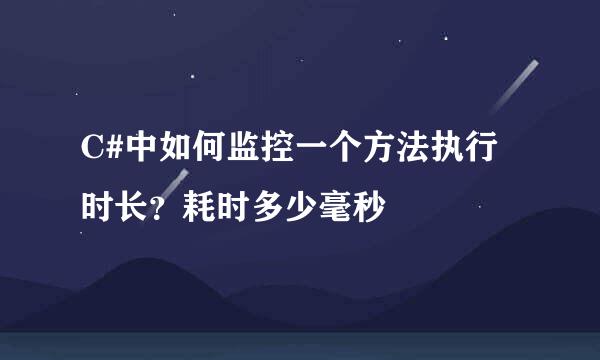 C#中如何监控一个方法执行时长？耗时多少毫秒