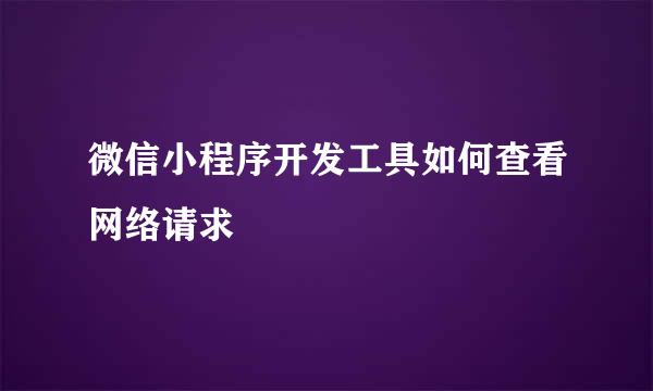 微信小程序开发工具如何查看网络请求