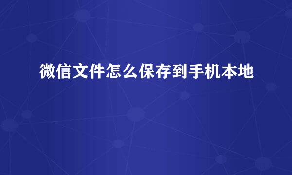 微信文件怎么保存到手机本地