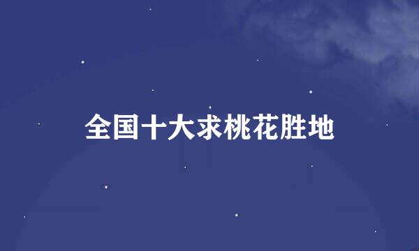 全国十大求桃花胜地
