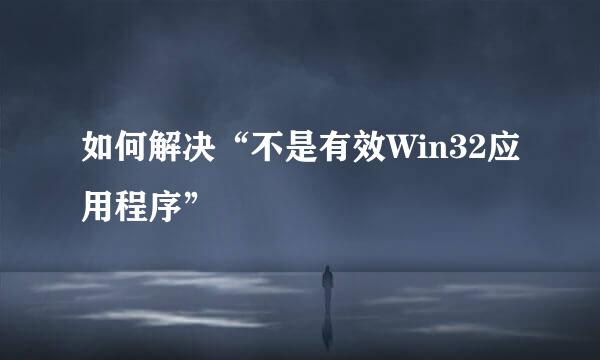 如何解决“不是有效Win32应用程序”