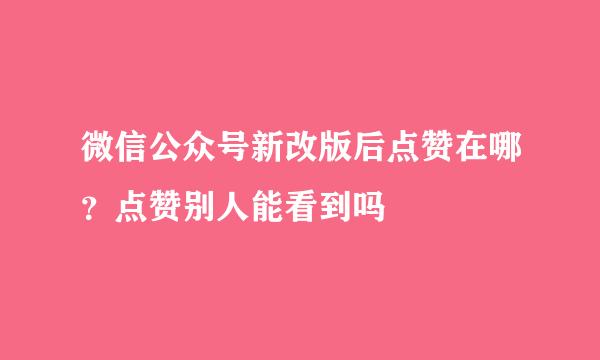 微信公众号新改版后点赞在哪？点赞别人能看到吗