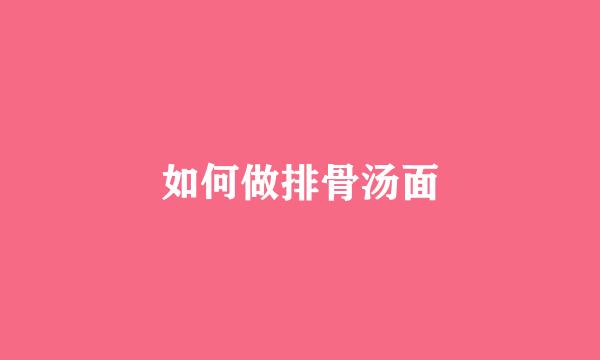 如何做排骨汤面