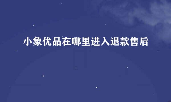 小象优品在哪里进入退款售后