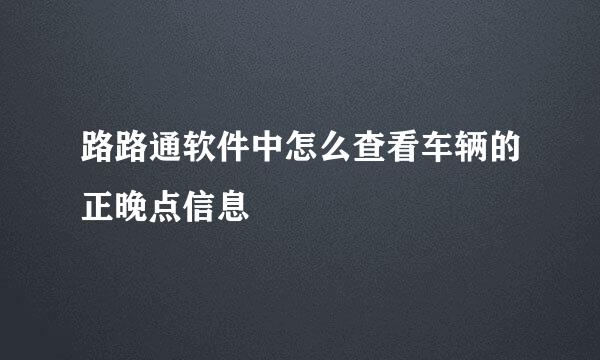 路路通软件中怎么查看车辆的正晚点信息