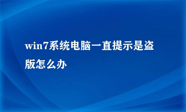 win7系统电脑一直提示是盗版怎么办