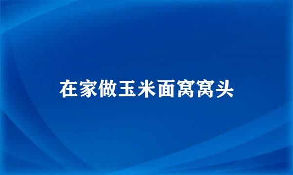在家做玉米面窝窝头