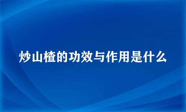炒山楂的功效与作用是什么