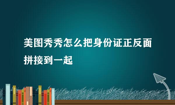 美图秀秀怎么把身份证正反面拼接到一起