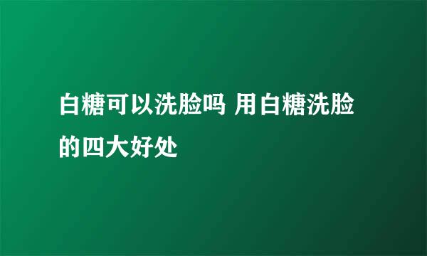 白糖可以洗脸吗 用白糖洗脸的四大好处