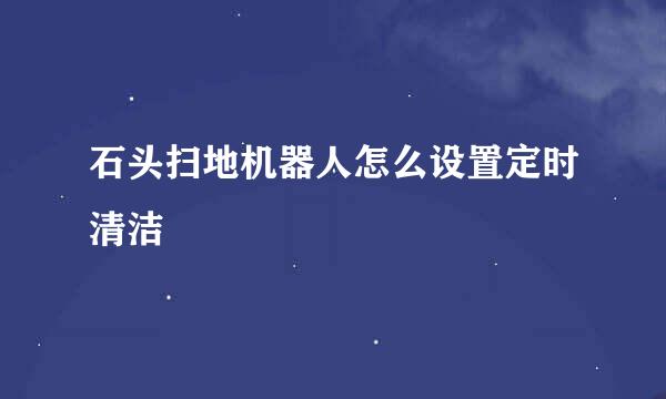 石头扫地机器人怎么设置定时清洁