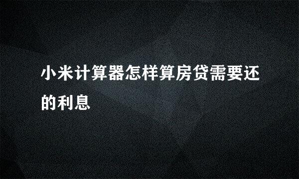 小米计算器怎样算房贷需要还的利息