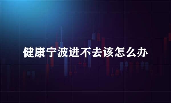健康宁波进不去该怎么办
