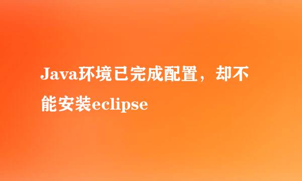 Java环境已完成配置，却不能安装eclipse