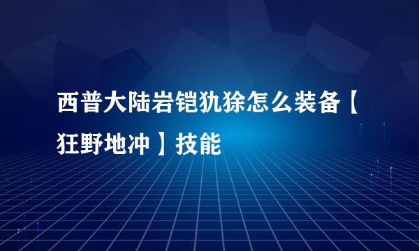 西普大陆岩铠犰狳怎么装备【狂野地冲】技能