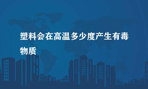 塑料会在高温多少度产生有毒物质