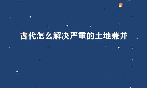 古代怎么解决严重的土地兼并