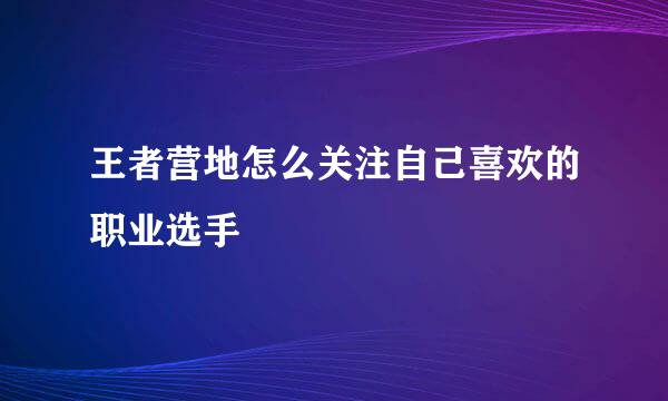 王者营地怎么关注自己喜欢的职业选手