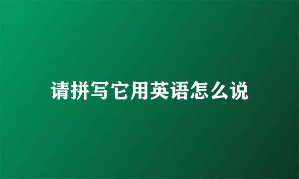 请拼写它用英语怎么说