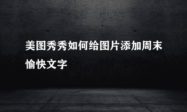美图秀秀如何给图片添加周末愉快文字