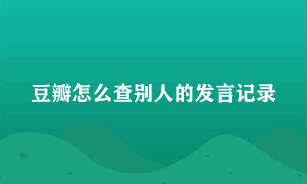 豆瓣怎么查别人的发言记录