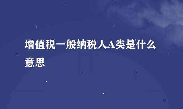 增值税一般纳税人A类是什么意思
