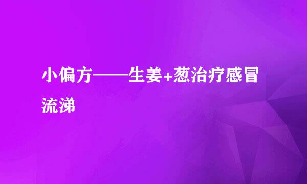 小偏方——生姜+葱治疗感冒流涕