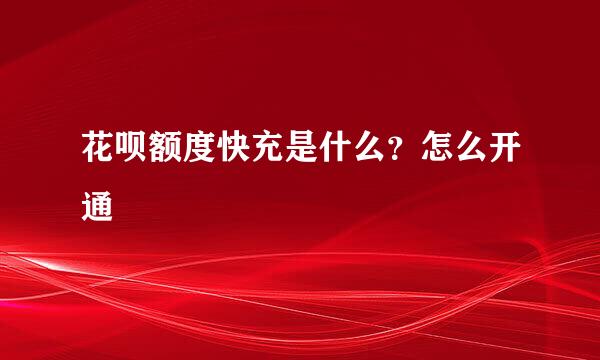 花呗额度快充是什么？怎么开通