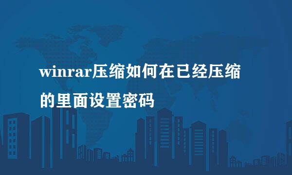 winrar压缩如何在已经压缩的里面设置密码