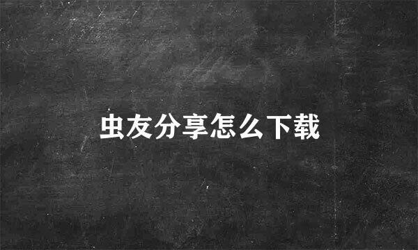 虫友分享怎么下载