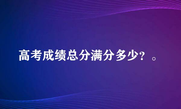 高考成绩总分满分多少？。