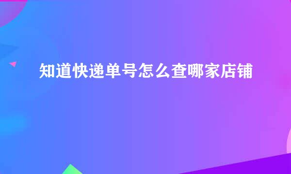 知道快递单号怎么查哪家店铺