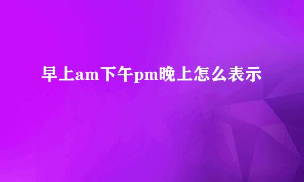 早上am下午pm晚上怎么表示