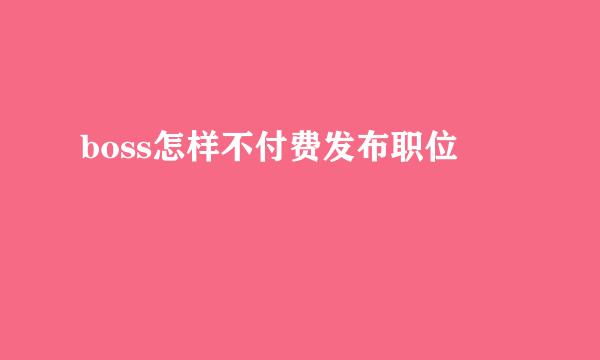 boss怎样不付费发布职位