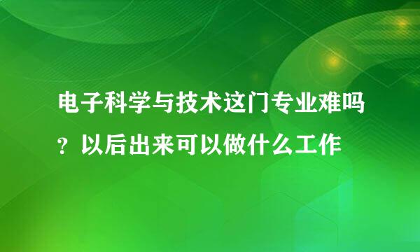 电子科学与技术这门专业难吗？以后出来可以做什么工作