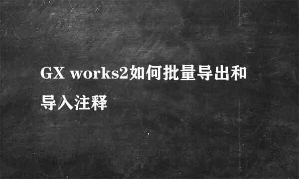 GX works2如何批量导出和导入注释